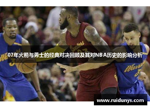07年火箭与勇士的经典对决回顾及其对NBA历史的影响分析
