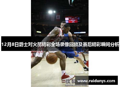 12月8日爵士对火箭精彩全场录像回放及赛后精彩瞬间分析