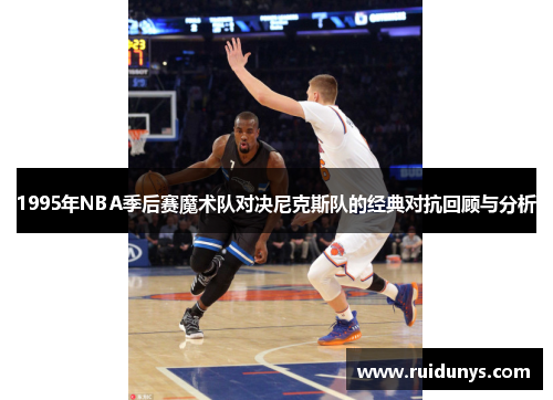 1995年NBA季后赛魔术队对决尼克斯队的经典对抗回顾与分析
