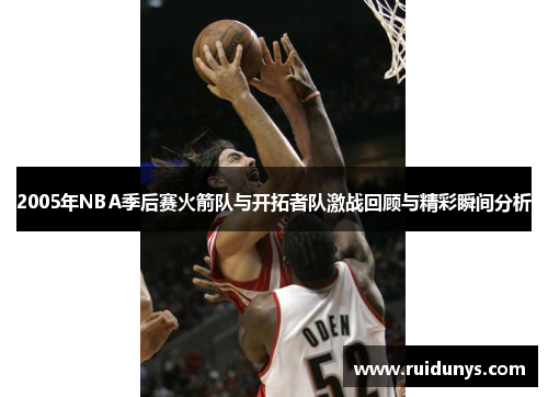 2005年NBA季后赛火箭队与开拓者队激战回顾与精彩瞬间分析
