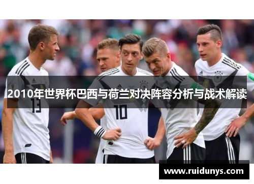 2010年世界杯巴西与荷兰对决阵容分析与战术解读