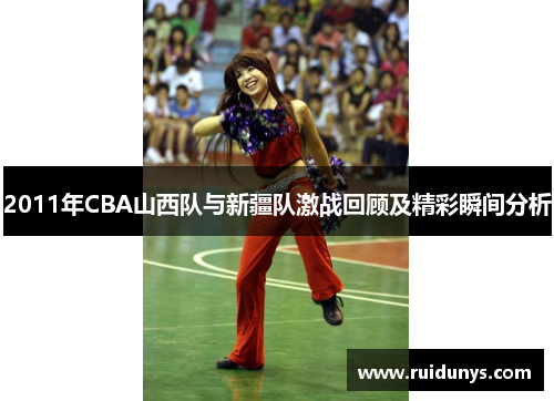 2011年CBA山西队与新疆队激战回顾及精彩瞬间分析
