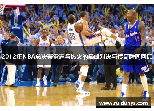 2012年NBA总决赛雷霆与热火的巅峰对决与传奇瞬间回顾