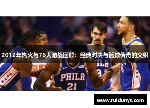2012年热火与76人激战回顾：经典对决与篮球传奇的交织