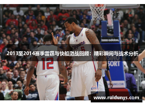 2013至2014赛季雷霆与快船激战回顾：精彩瞬间与战术分析