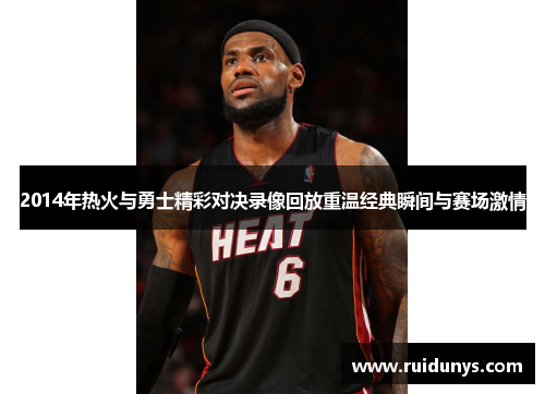 2014年热火与勇士精彩对决录像回放重温经典瞬间与赛场激情