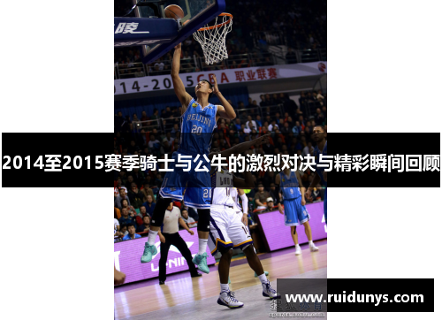 2014至2015赛季骑士与公牛的激烈对决与精彩瞬间回顾