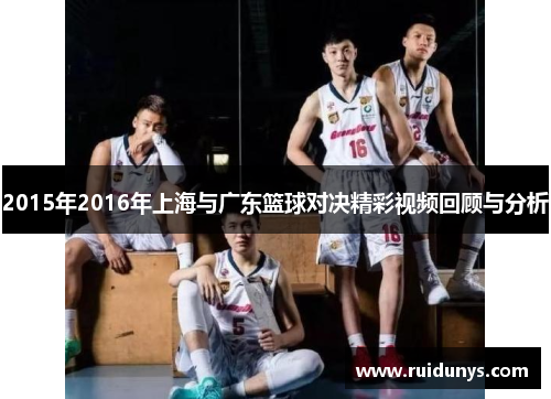 2015年2016年上海与广东篮球对决精彩视频回顾与分析