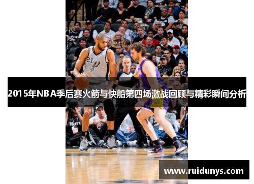 2015年NBA季后赛火箭与快船第四场激战回顾与精彩瞬间分析