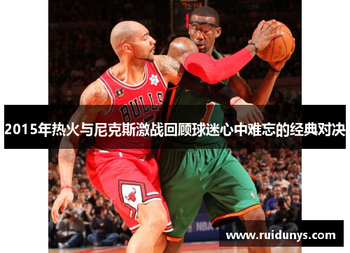 2015年热火与尼克斯激战回顾球迷心中难忘的经典对决