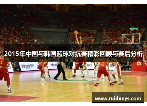 2015年中国与韩国篮球对抗赛精彩回顾与赛后分析