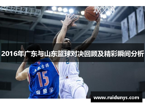 2016年广东与山东篮球对决回顾及精彩瞬间分析