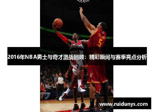 2016年NBA勇士与奇才激战回顾：精彩瞬间与赛季亮点分析