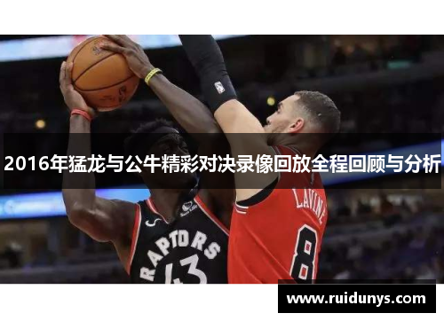 2016年猛龙与公牛精彩对决录像回放全程回顾与分析