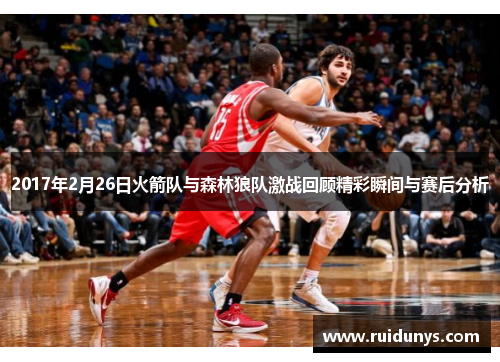 2017年2月26日火箭队与森林狼队激战回顾精彩瞬间与赛后分析