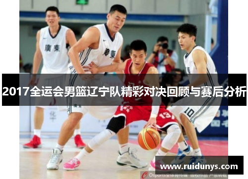 2017全运会男篮辽宁队精彩对决回顾与赛后分析