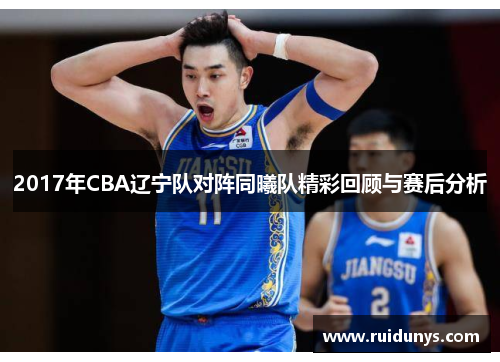 2017年CBA辽宁队对阵同曦队精彩回顾与赛后分析