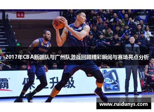 2017年CBA新疆队与广州队激战回顾精彩瞬间与赛场亮点分析