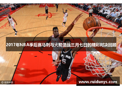 2017年NBA季后赛马刺与火箭激战三月七日的精彩对决回顾