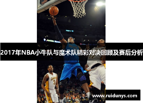 2017年NBA小牛队与魔术队精彩对决回顾及赛后分析