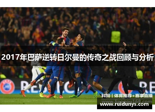 2017年巴萨逆转日尔曼的传奇之战回顾与分析