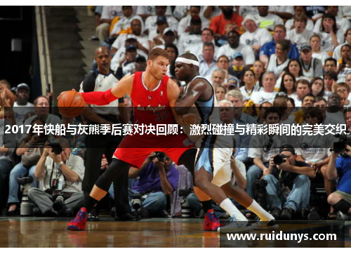 2017年快船与灰熊季后赛对决回顾：激烈碰撞与精彩瞬间的完美交织