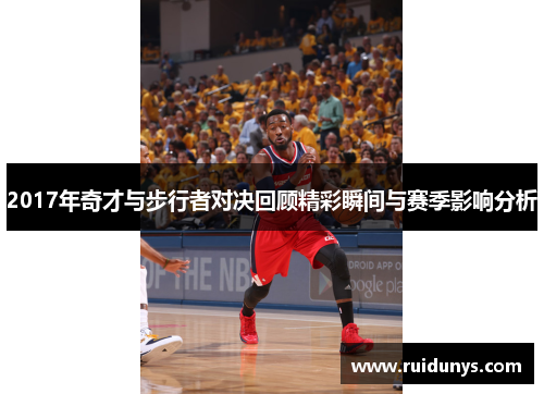 2017年奇才与步行者对决回顾精彩瞬间与赛季影响分析