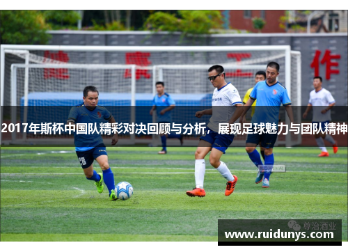 2017年斯杯中国队精彩对决回顾与分析，展现足球魅力与团队精神
