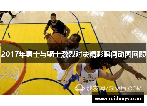2017年勇士与骑士激烈对决精彩瞬间动图回顾