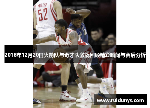 2018年12月20日火箭队与奇才队激战回顾精彩瞬间与赛后分析