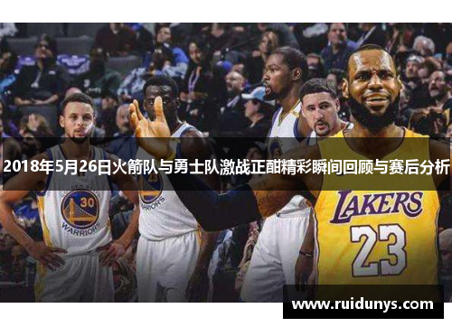 2018年5月26日火箭队与勇士队激战正酣精彩瞬间回顾与赛后分析