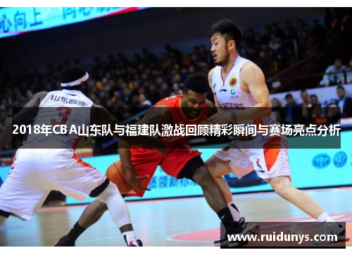 2018年CBA山东队与福建队激战回顾精彩瞬间与赛场亮点分析