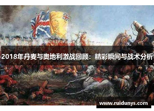 2018年丹麦与奥地利激战回顾：精彩瞬间与战术分析