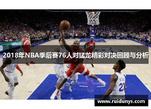 2018年NBA季后赛76人对猛龙精彩对决回顾与分析