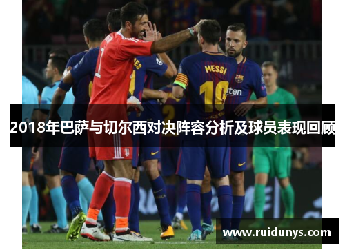 2018年巴萨与切尔西对决阵容分析及球员表现回顾