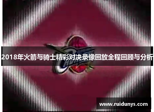 2018年火箭与骑士精彩对决录像回放全程回顾与分析