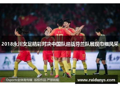 2018永川女足精彩对决中国队迎战芬兰队展现巾帼风采