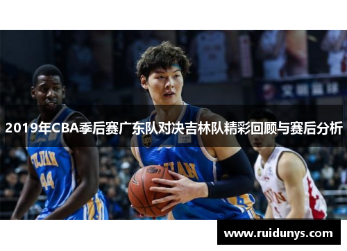 2019年CBA季后赛广东队对决吉林队精彩回顾与赛后分析
