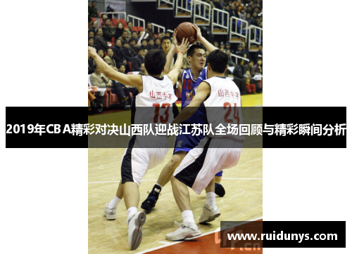 2019年CBA精彩对决山西队迎战江苏队全场回顾与精彩瞬间分析
