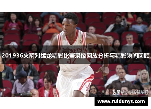 201936火箭对猛龙精彩比赛录像回放分析与精彩瞬间回顾