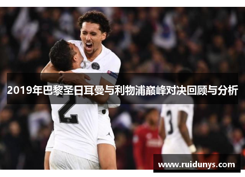 2019年巴黎圣日耳曼与利物浦巅峰对决回顾与分析