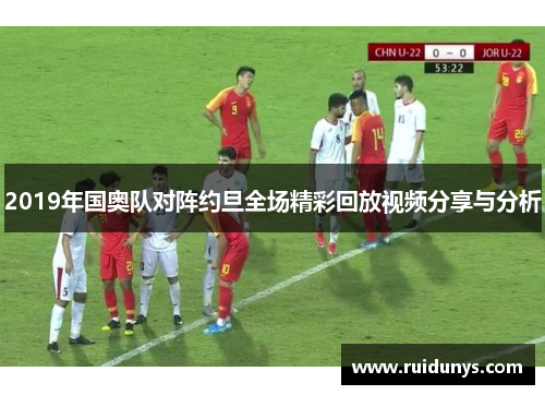 2019年国奥队对阵约旦全场精彩回放视频分享与分析