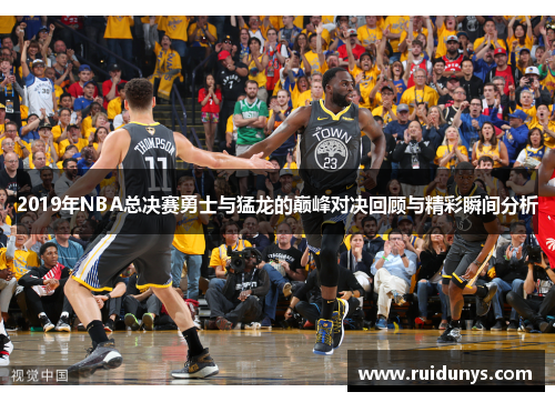2019年NBA总决赛勇士与猛龙的巅峰对决回顾与精彩瞬间分析