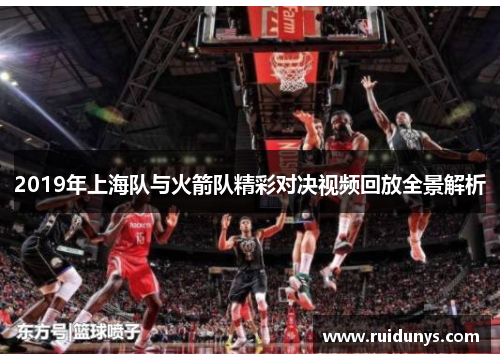 2019年上海队与火箭队精彩对决视频回放全景解析