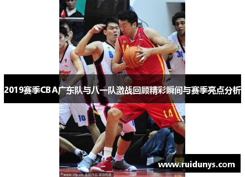 2019赛季CBA广东队与八一队激战回顾精彩瞬间与赛季亮点分析