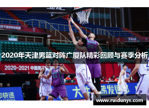 2020年天津男篮对阵广厦队精彩回顾与赛季分析