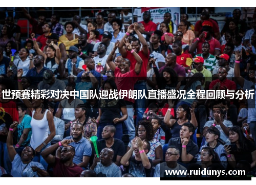世预赛精彩对决中国队迎战伊朗队直播盛况全程回顾与分析