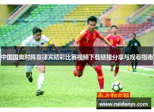 中国国奥对阵菲律宾精彩比赛视频下载链接分享与观看指南