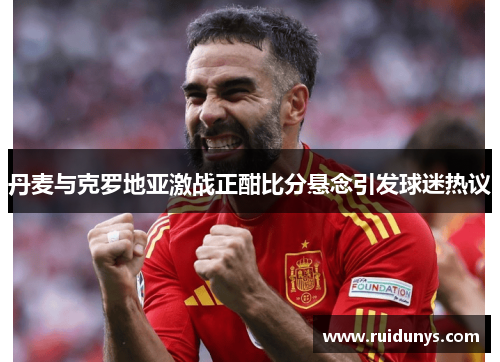 丹麦与克罗地亚激战正酣比分悬念引发球迷热议