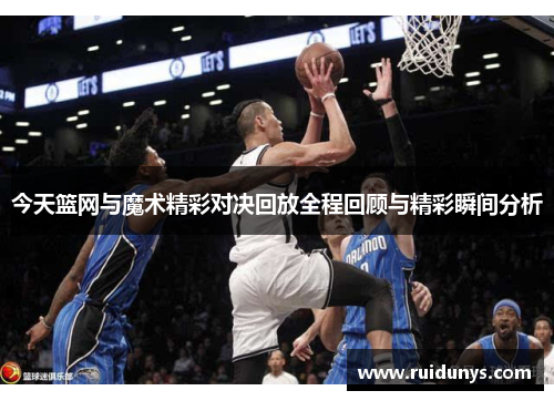 今天篮网与魔术精彩对决回放全程回顾与精彩瞬间分析